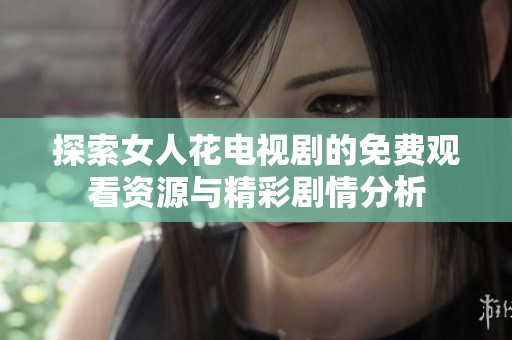 探索女人花电视剧的免费观看资源与精彩剧情分析