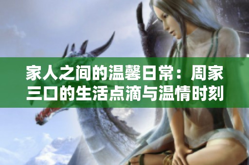 家人之间的温馨日常：周家三口的生活点滴与温情时刻