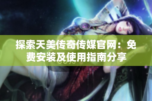 探索天美传奇传媒官网：免费安装及使用指南分享