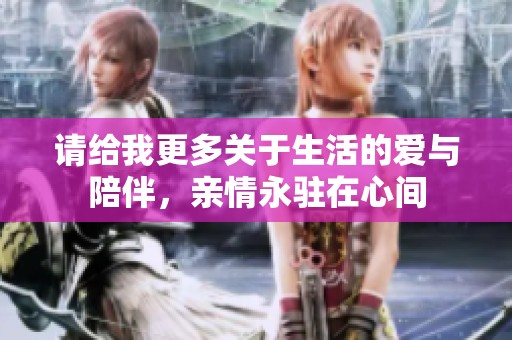 请给我更多关于生活的爱与陪伴，亲情永驻在心间