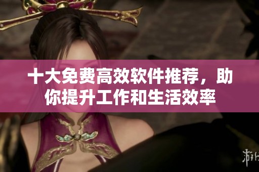 十大免费高效软件推荐，助你提升工作和生活效率