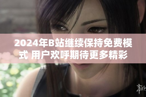 2024年B站继续保持免费模式 用户欢呼期待更多精彩内容