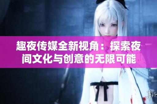 趣夜传媒全新视角：探索夜间文化与创意的无限可能