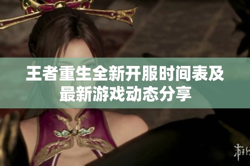 王者重生全新开服时间表及最新游戏动态分享