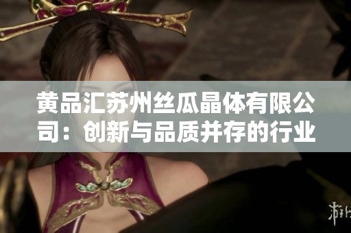 黄品汇苏州丝瓜晶体有限公司：创新与品质并存的行业新标杆