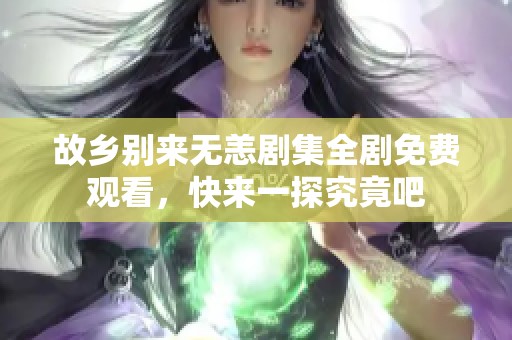 故乡别来无恙剧集全剧免费观看，快来一探究竟吧