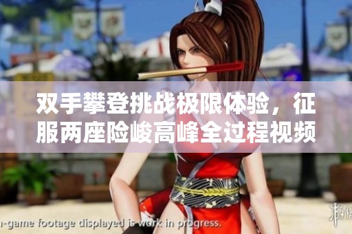 双手攀登挑战极限体验，征服两座险峻高峰全过程视频