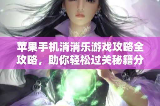 苹果手机消消乐游戏攻略全攻略，助你轻松过关秘籍分享