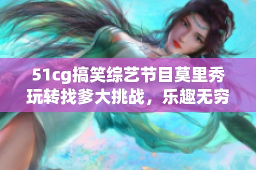 51cg搞笑综艺节目莫里秀玩转找爹大挑战，乐趣无穷！