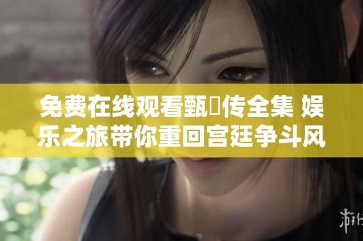 免费在线观看甄嬛传全集 娱乐之旅带你重回宫廷争斗风云