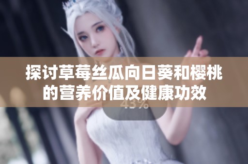 探讨草莓丝瓜向日葵和樱桃的营养价值及健康功效