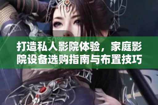 打造私人影院体验，家庭影院设备选购指南与布置技巧