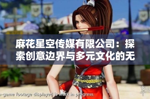 麻花星空传媒有限公司：探索创意边界与多元文化的无限可能