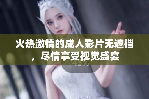 火热激情的成人影片无遮挡，尽情享受视觉盛宴