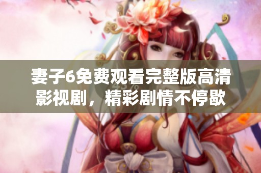 妻子6免费观看完整版高清影视剧，精彩剧情不停歇