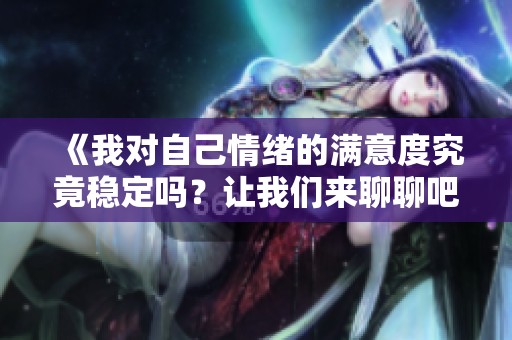 《我对自己情绪的满意度究竟稳定吗？让我们来聊聊吧》