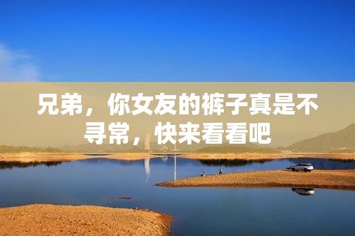 兄弟，你女友的裤子真是不寻常，快来看看吧