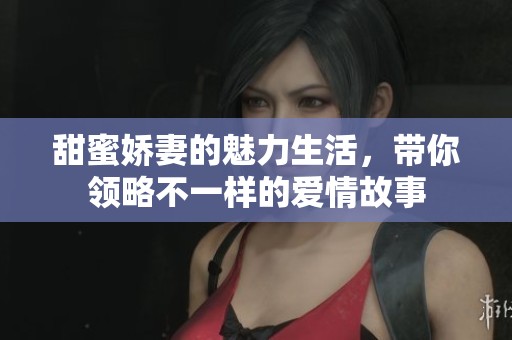 甜蜜娇妻的魅力生活，带你领略不一样的爱情故事