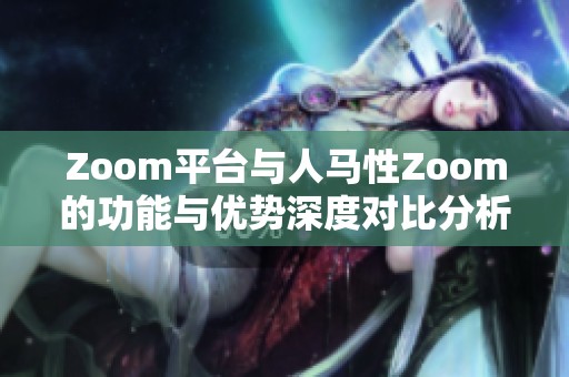 Zoom平台与人马性Zoom的功能与优势深度对比分析