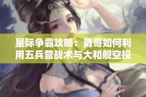 星际争霸攻略：勇哥如何利用五兵营战术与大和舰空投抓住机会