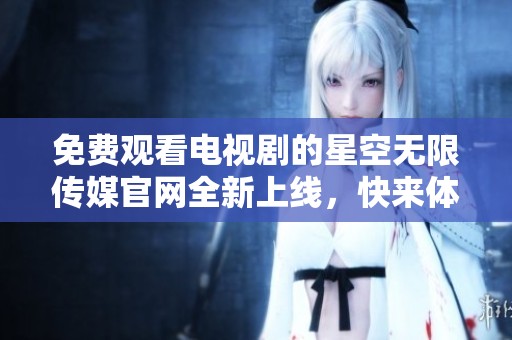 免费观看电视剧的星空无限传媒官网全新上线，快来体验吧