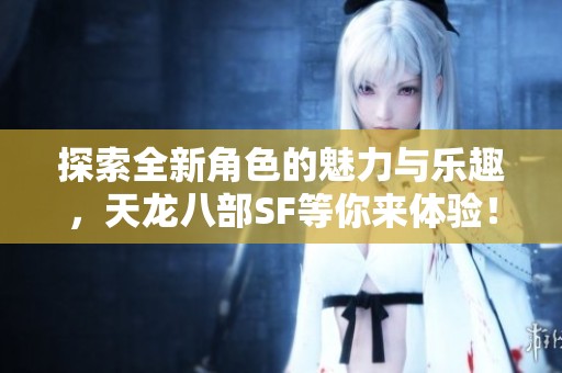 探索全新角色的魅力与乐趣，天龙八部SF等你来体验！