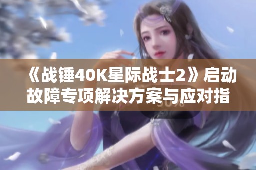 《战锤40K星际战士2》启动故障专项解决方案与应对指南