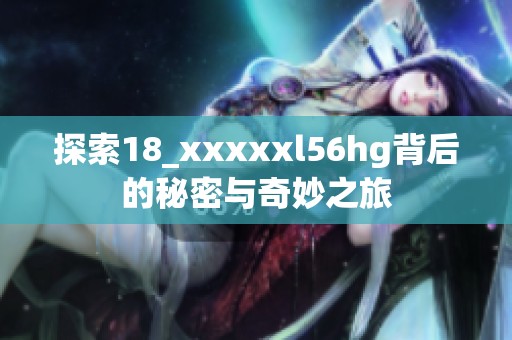 探索18_xxxxxl56hg背后的秘密与奇妙之旅