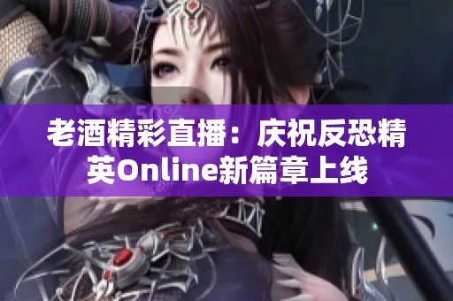 老酒精彩直播：庆祝反恐精英Online新篇章上线