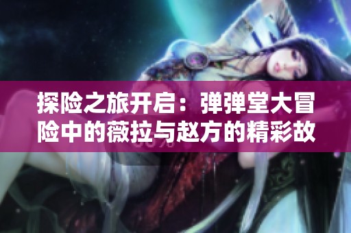 探险之旅开启：弹弹堂大冒险中的薇拉与赵方的精彩故事