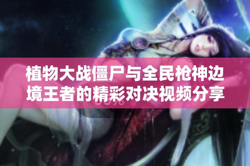 植物大战僵尸与全民枪神边境王者的精彩对决视频分享