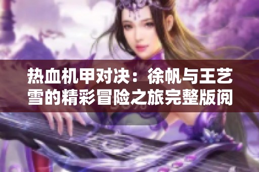 热血机甲对决：徐帆与王艺雪的精彩冒险之旅完整版阅读指南