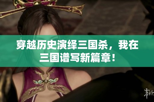 穿越历史演绎三国杀，我在三国谱写新篇章！
