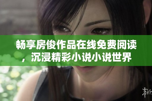 畅享房俊作品在线免费阅读，沉浸精彩小说小说世界