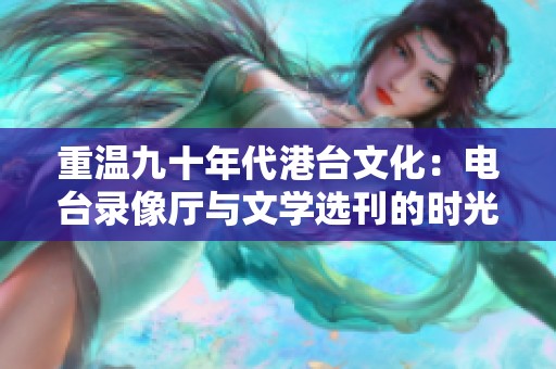 重温九十年代港台文化：电台录像厅与文学选刊的时光之旅