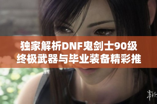 独家解析DNF鬼剑士90级终极武器与毕业装备精彩推荐