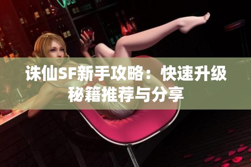 诛仙SF新手攻略：快速升级秘籍推荐与分享