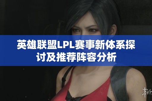 英雄联盟LPL赛事新体系探讨及推荐阵容分析