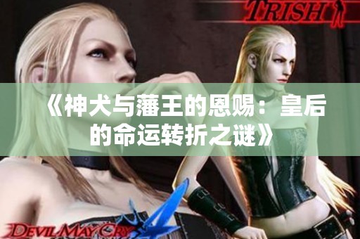 《神犬与藩王的恩赐：皇后的命运转折之谜》