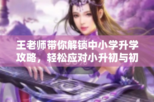 王老师带你解锁中小学升学攻略，轻松应对小升初与初升高挑战