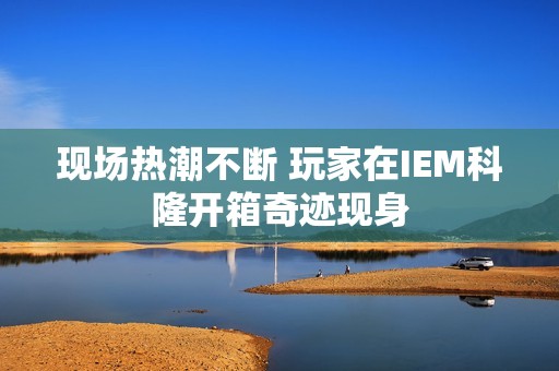 现场热潮不断 玩家在IEM科隆开箱奇迹现身