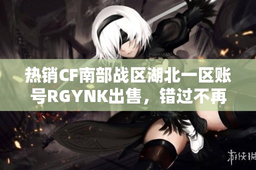 热销CF南部战区湖北一区账号RGYNK出售，错过不再