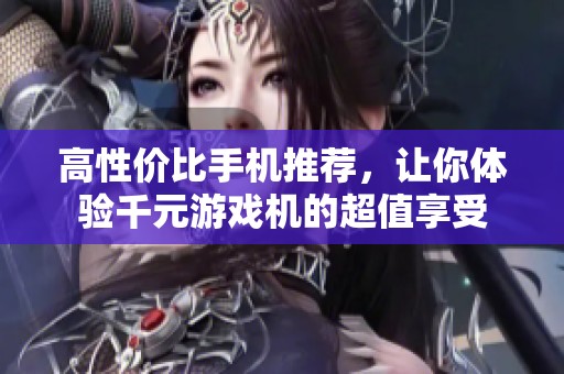 高性价比手机推荐，让你体验千元游戏机的超值享受