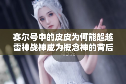 赛尔号中的皮皮为何能超越雷神战神成为概念神的背后原因揭秘