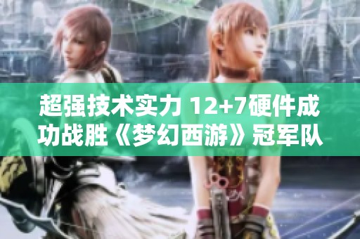 超强技术实力 12+7硬件成功战胜《梦幻西游》冠军队伍