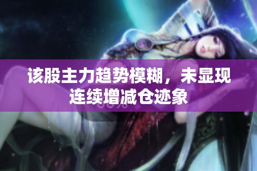 该股主力趋势模糊，未显现连续增减仓迹象