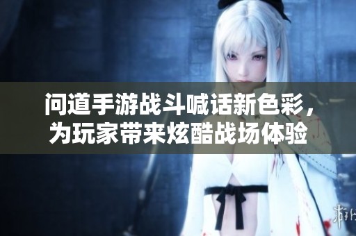问道手游战斗喊话新色彩，为玩家带来炫酷战场体验