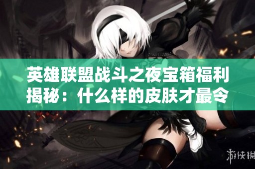 英雄联盟战斗之夜宝箱福利揭秘：什么样的皮肤才最令人惊喜？