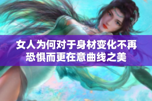 女人为何对于身材变化不再恐惧而更在意曲线之美