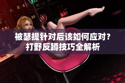 被瑟提针对后该如何应对？打野反蹲技巧全解析